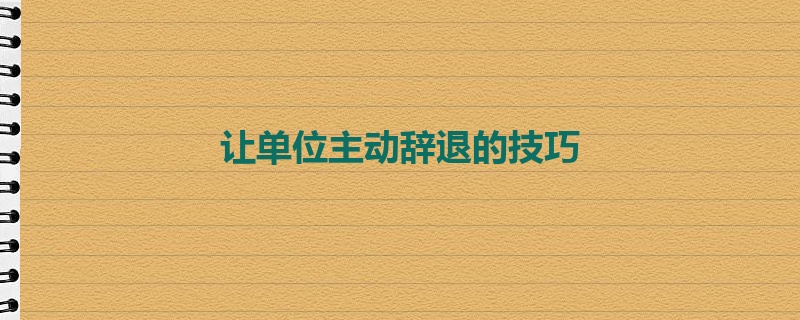 让单位主动辞退的技巧