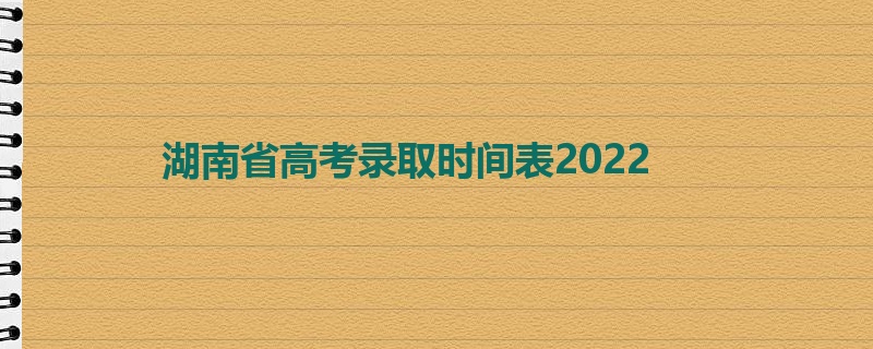 湖南省高考录取时间表2022