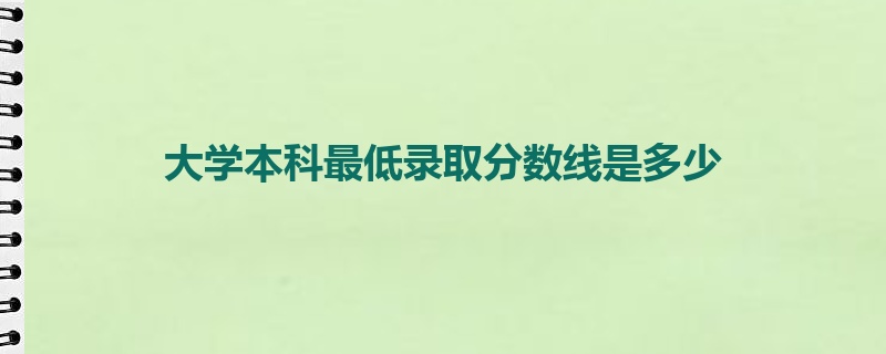 大学本科最低录取分数线是多少