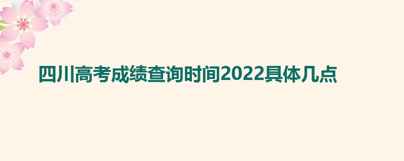 四川高考成绩查询时间2022具体几点