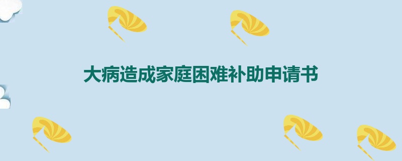 大病造成家庭困难补助申请书