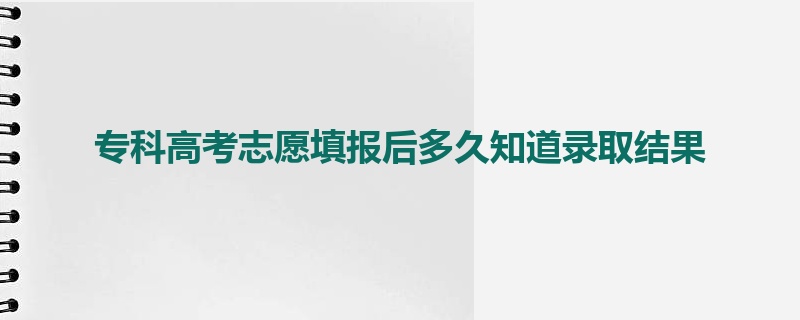 专科高考志愿填报后多久知道录取结果