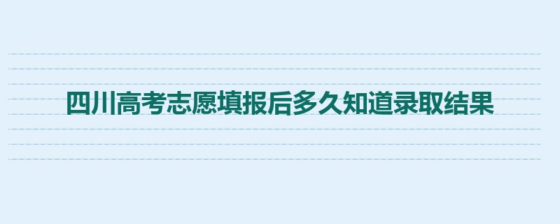 四川高考志愿填报后多久知道录取结果