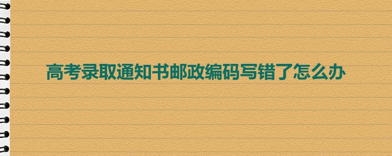 高考录取通知书邮政编码写错了怎么办