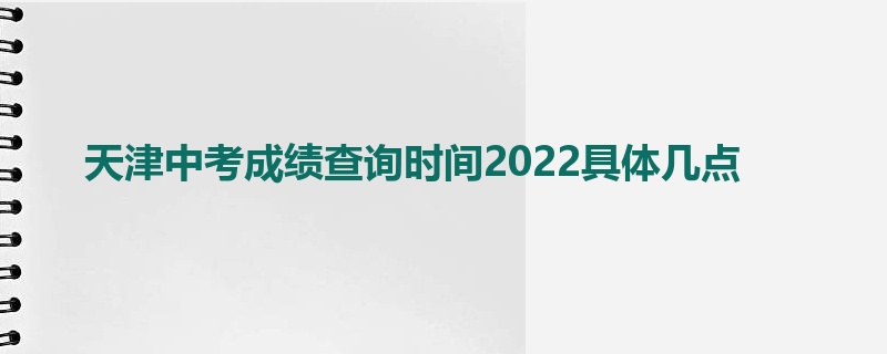 天津中考成绩查询时间2022具体几点
