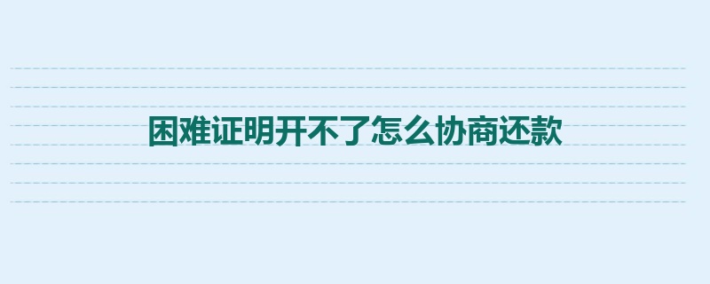 困难证明开不了怎么协商还款