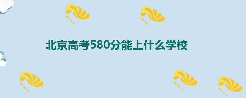 北京高考580分能上什么学校