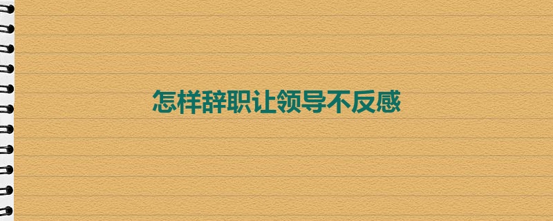 怎样辞职让领导不反感