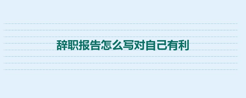 辞职报告怎么写对自己有利