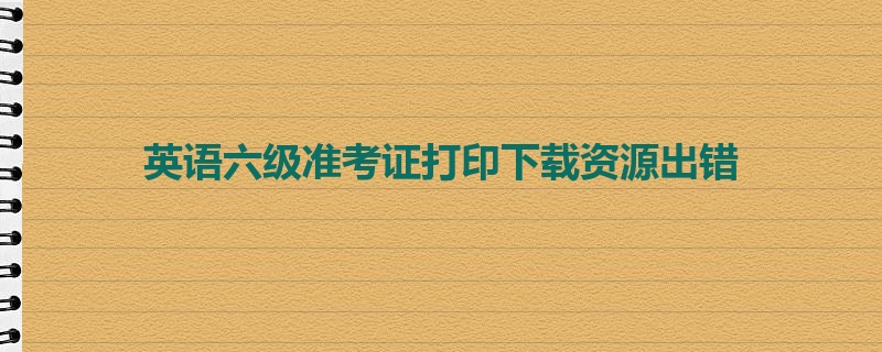 英语六级准考证打印下载资源出错