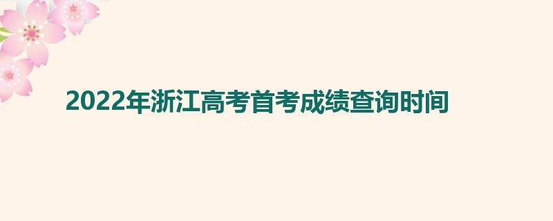 2022年浙江高考首考成绩查询时间