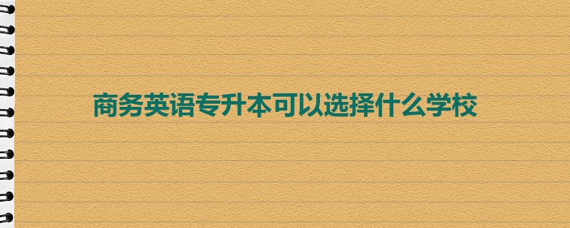 商务英语专升本可以选择什么学校