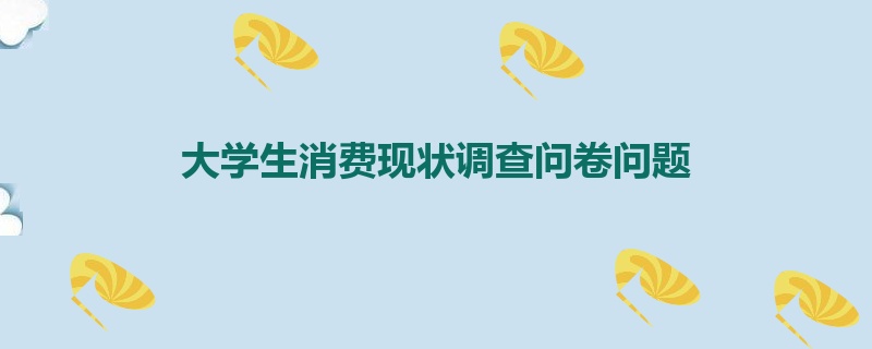 大学生消费现状调查问卷问题