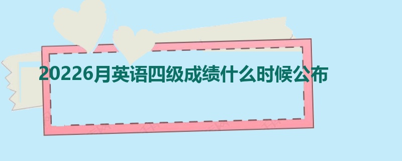 20226月英语四级成绩什么时候公布