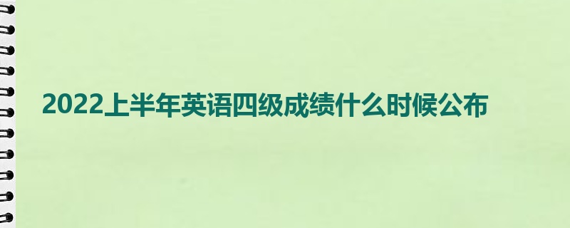 2022上半年英语四级成绩什么时候公布