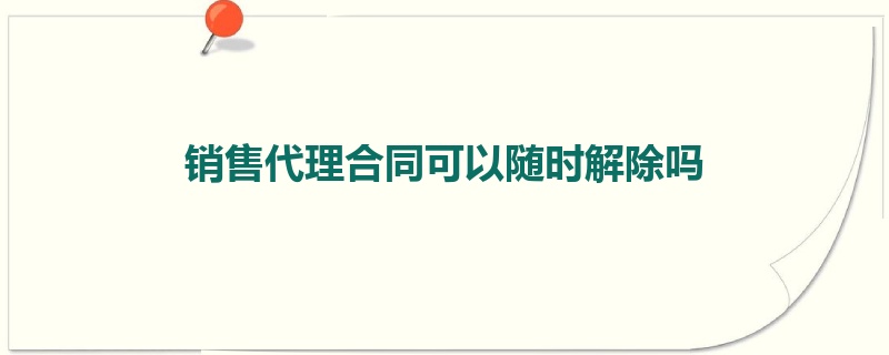 销售代理合同可以随时解除吗