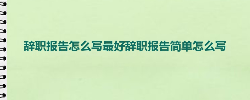 辞职报告怎么写最好辞职报告简单怎么写