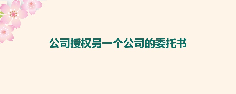 公司授权另一个公司的委托书