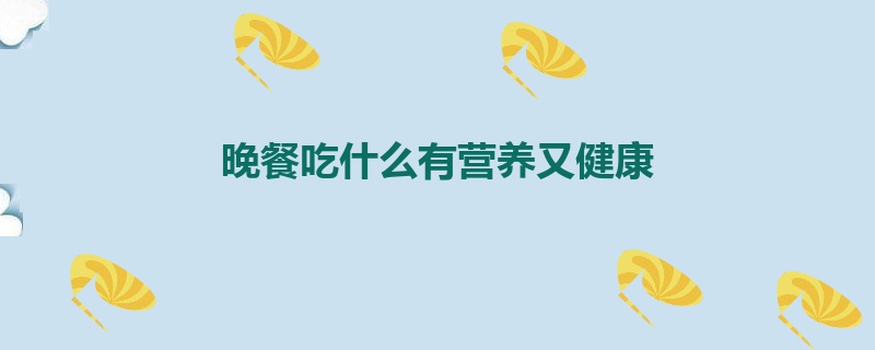 晚餐吃什么有营养又健康