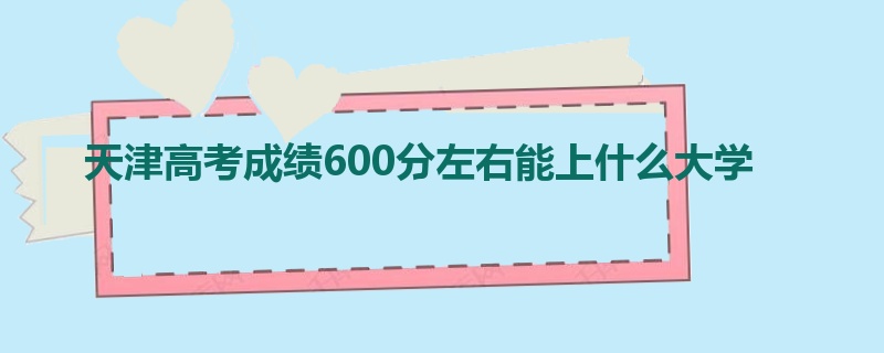 天津高考成绩600分左右能上什么大学