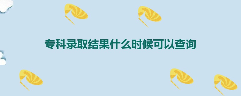 专科录取结果什么时候可以查询