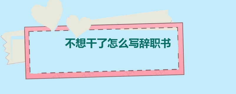 不想干了怎么写辞职书