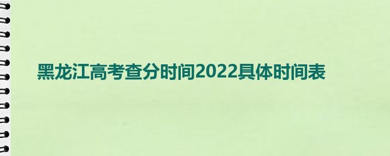 黑龙江高考查分时间2022具体时间表