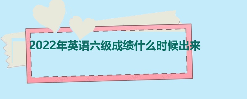 2022年英语六级成绩什么时候出来