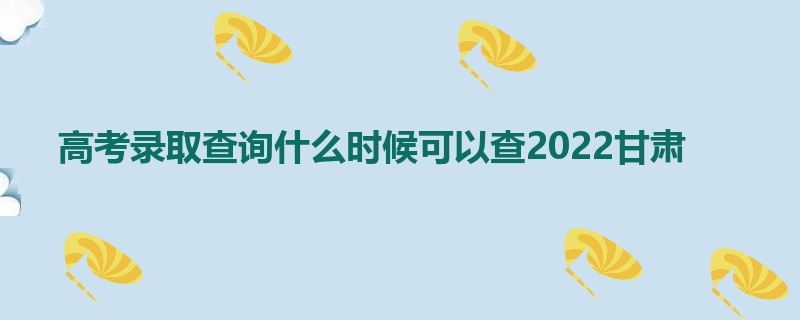 高考录取查询什么时候可以查2022甘肃