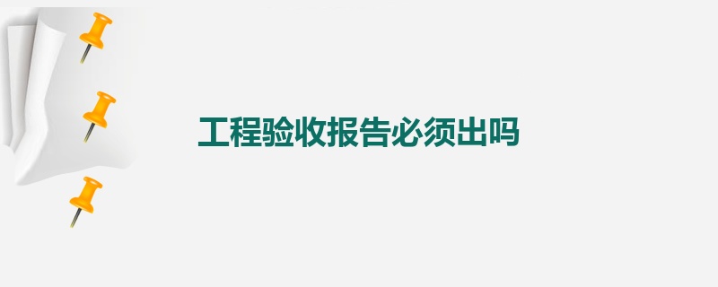 工程验收报告必须出吗