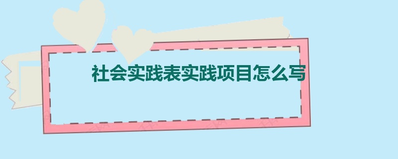 社会实践表实践项目怎么写