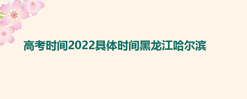 高考时间2022具体时间黑龙江哈尔滨