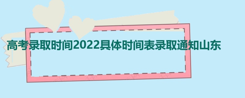 高考录取时间2022具体时间表录取通知山东