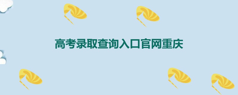 高考录取查询入口官网重庆