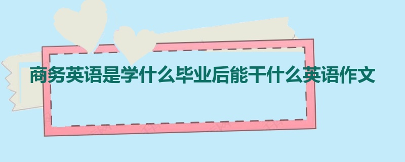 商务英语是学什么毕业后能干什么英语作文