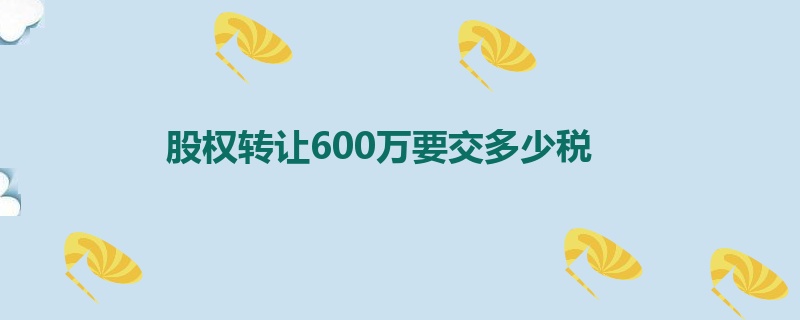 股权转让600万要交多少税