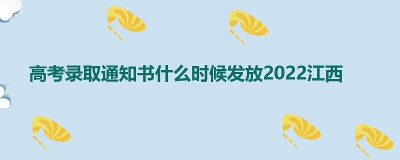 高考录取通知书什么时候发放2022江西