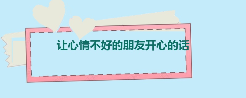 让心情不好的朋友开心的话