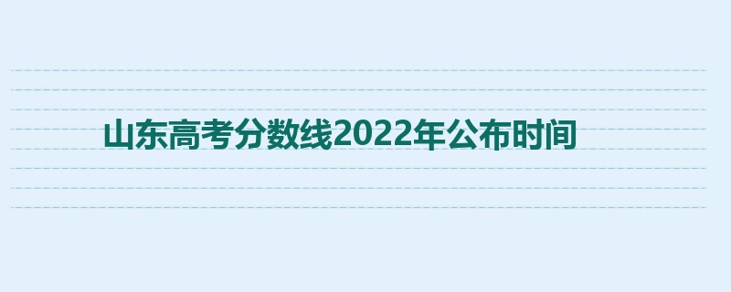 山东高考分数线2022年公布时间
