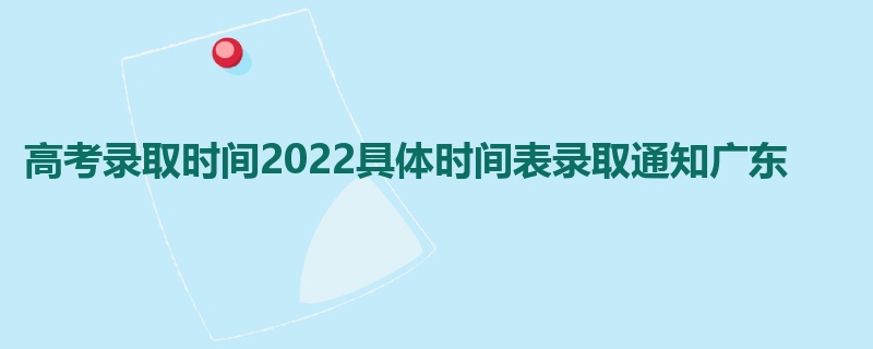 高考录取时间2022具体时间表录取通知广东