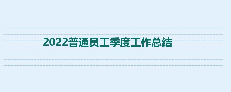 2022普通员工季度工作总结