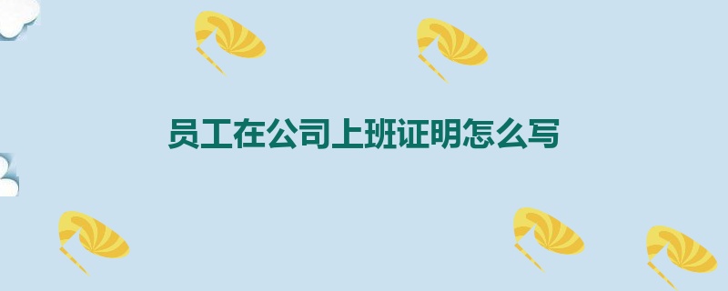 员工在公司上班证明怎么写