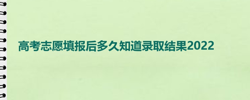 高考志愿填报后多久知道录取结果2022