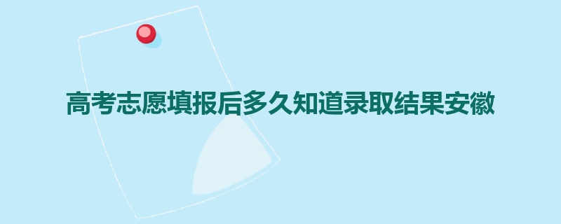 高考志愿填报后多久知道录取结果安徽