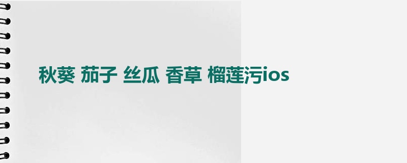 秋葵 茄子 丝瓜 香草 榴莲污ios