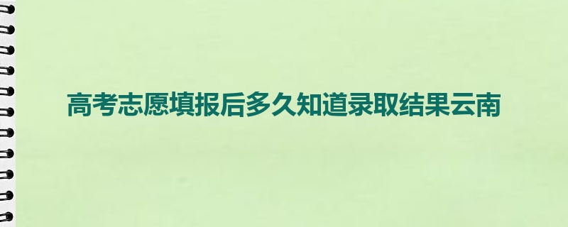 高考志愿填报后多久知道录取结果云南