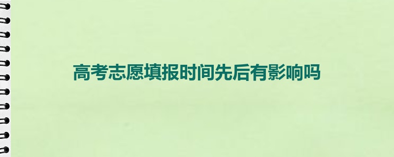 高考志愿填报时间先后有影响吗