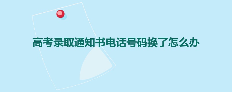 高考录取通知书电话号码换了怎么办